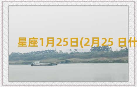 星座1月25日(2月25 日什么星座)